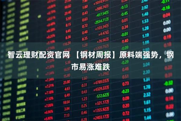 智云理财配资官网 【钢材周报】原料端强势，钢市易涨难跌